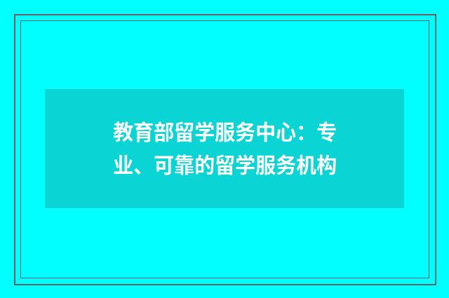 教育部留学服务中心：专业、可靠的留学服务机构