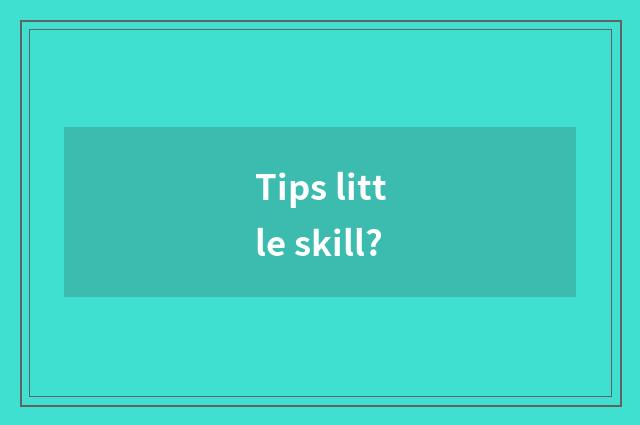 Tips little skill?
