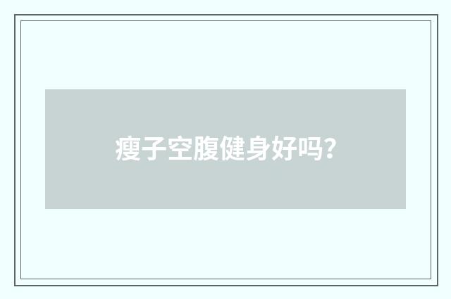 瘦子空腹健身好吗？