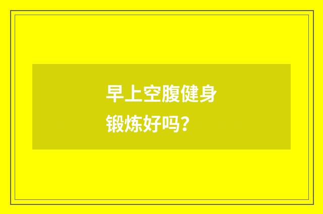 早上空腹健身锻炼好吗？