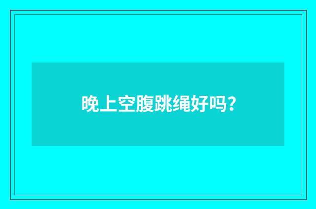 晚上空腹跳绳好吗？