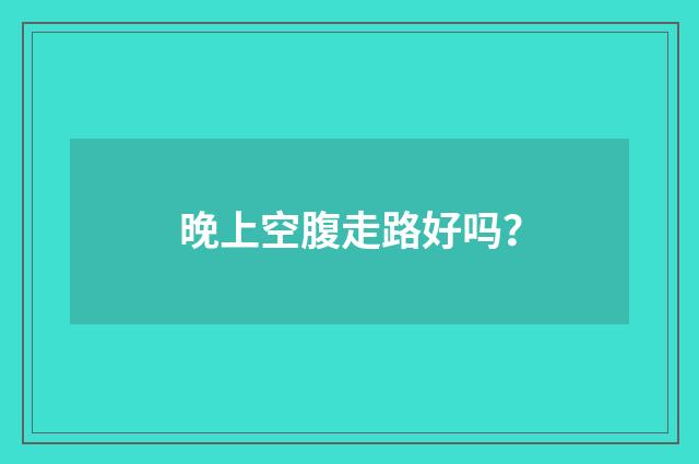 晚上空腹走路好吗?