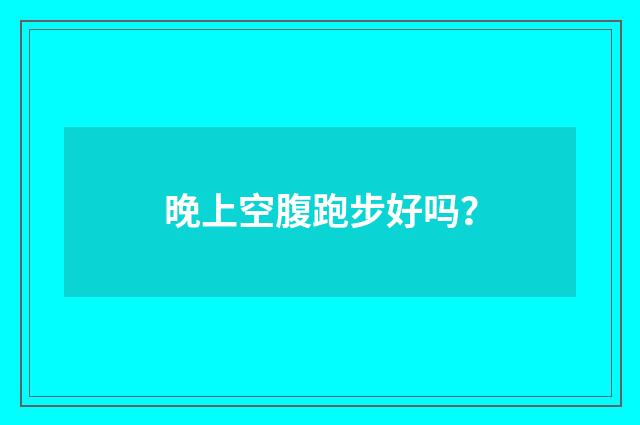 晚上空腹跑步好吗？