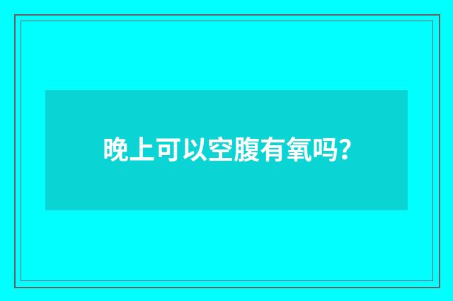 晚上可以空腹有氧吗？