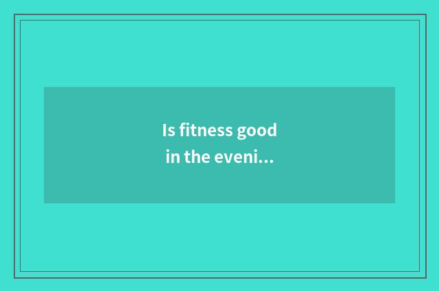 Is fitness good in the evening?