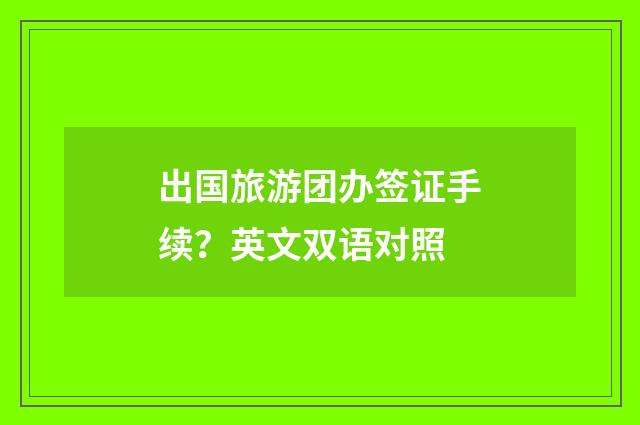 出国旅游团办签证手续？英文双语对照