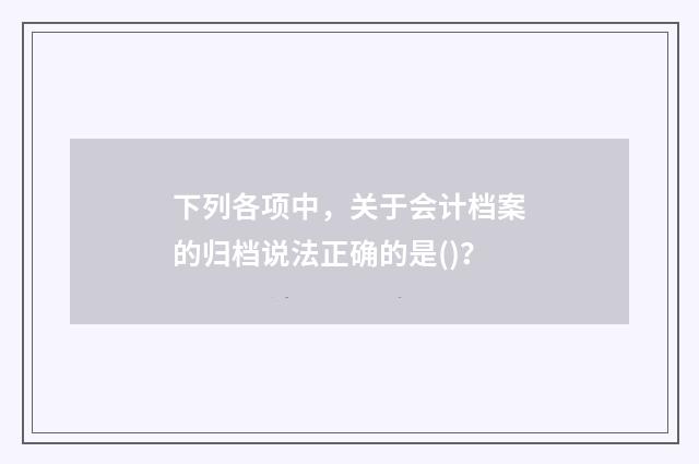 下列各项中，关于会计档案的归档说法正确的是()？