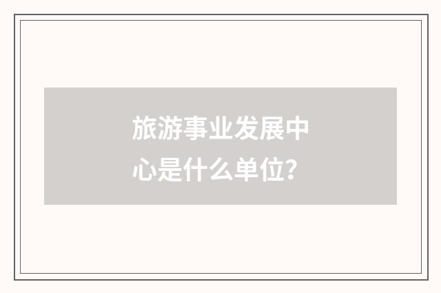 旅游事业发展中心是什么单位?