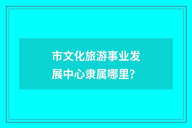 市文化旅游事业发展中心隶属哪里？