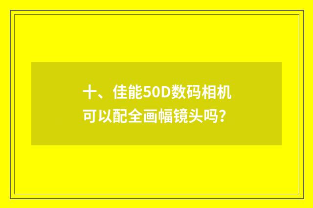 十、佳能50D数码相机可以配全画幅镜头吗？