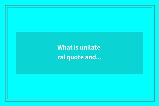 What is unilateral quote and bilateral quote?