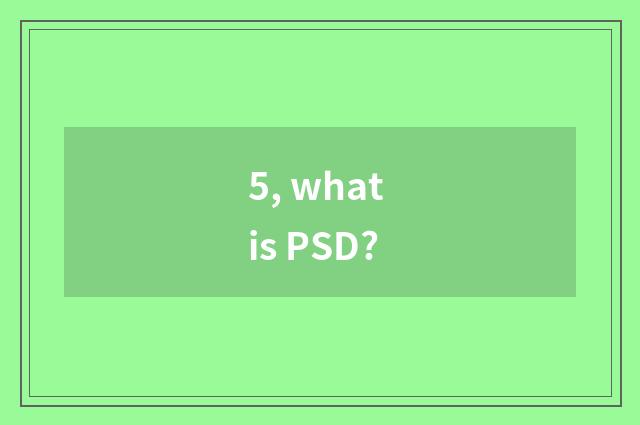 5, what is PSD?