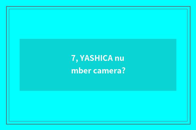 7, YASHICA number camera?