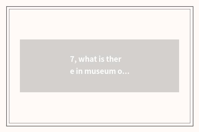 7, what is there in museum of science and technology?
