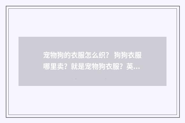 宠物狗的衣服怎么织？ 狗狗衣服哪里卖？就是宠物狗衣服？英文双语对照
