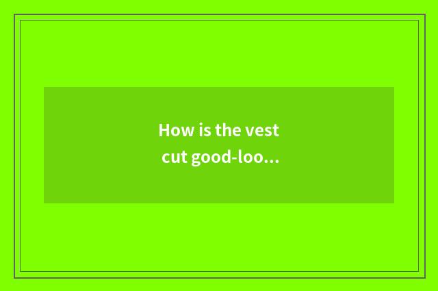 How is the vest cut good-looking vogue?