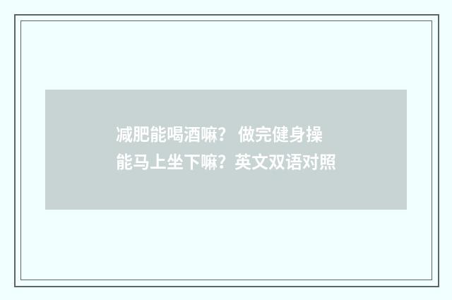 减肥能喝酒嘛？ 做完健身操能马上坐下嘛？英文双语对照