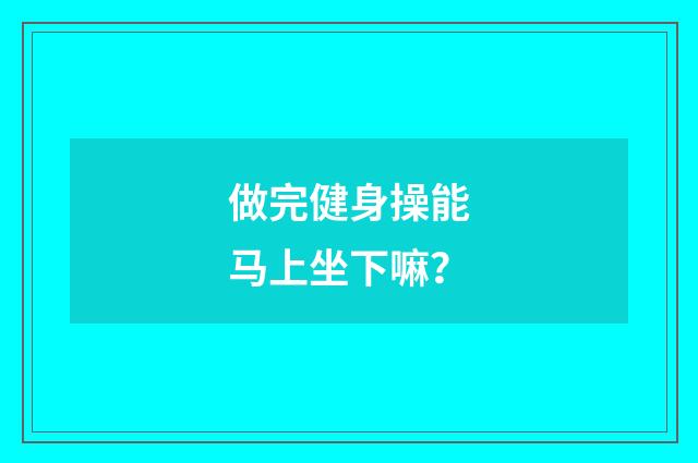 做完健身操能马上坐下嘛？