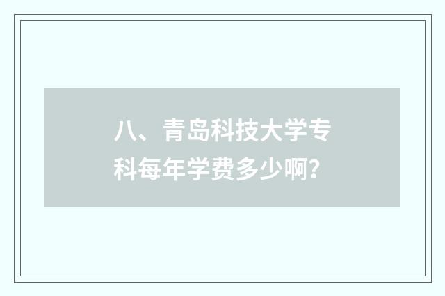 八、青岛科技大学专科每年学费多少啊?