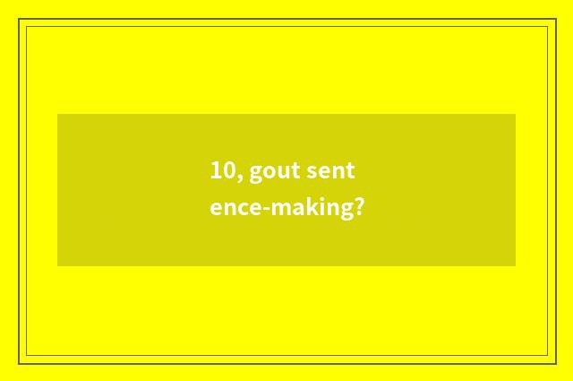 10, gout sentence-making?