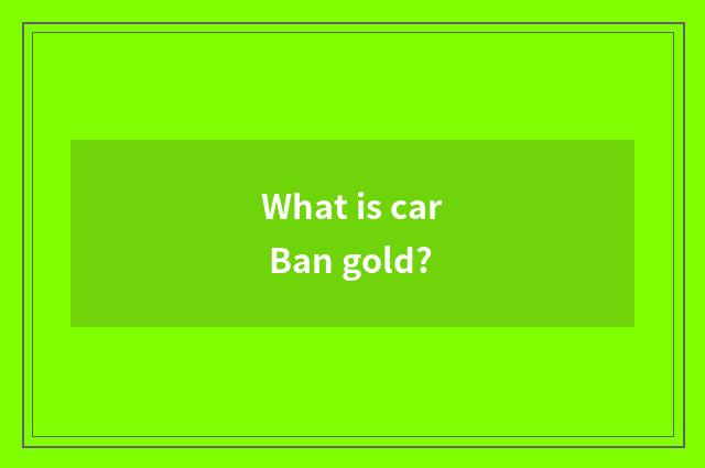 What is car Ban gold?