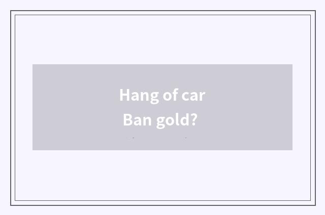 Hang of car Ban gold?