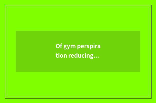 Of gym perspiration reducing weight say?