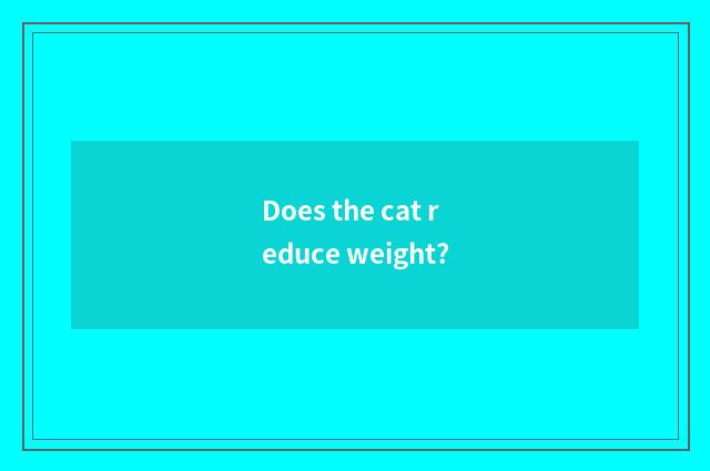 Does the cat reduce weight?