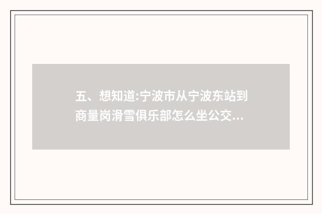 五、想知道:宁波市从宁波东站到商量岗滑雪俱乐部怎么坐公交？