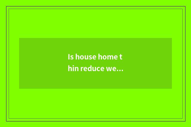 Is house home thin reduce weight collect fees?