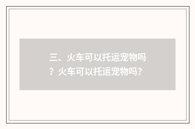 三、火车可以托运宠物吗？火车可以托运宠物吗？