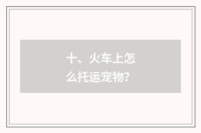 十、火车上怎么托运宠物？