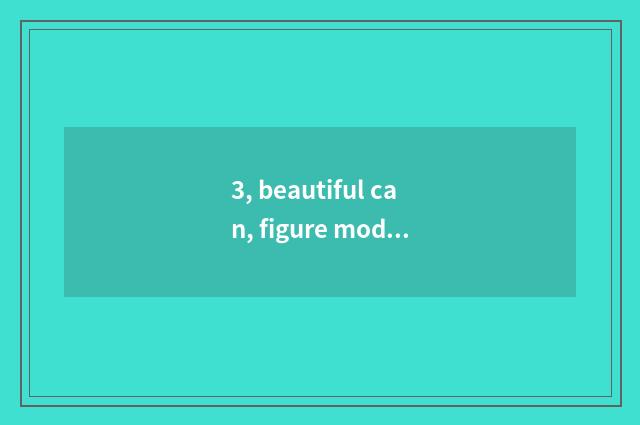 3, beautiful can, figure mode?