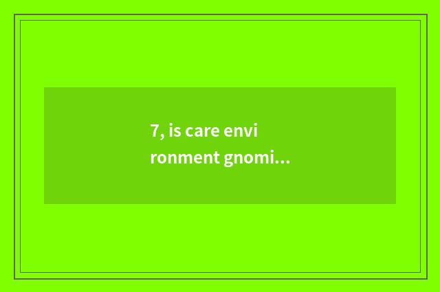 7, is care environment gnomic?