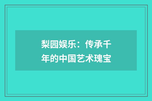 梨园娱乐：传承千年的中国艺术瑰宝