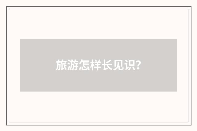 旅游怎样长见识？