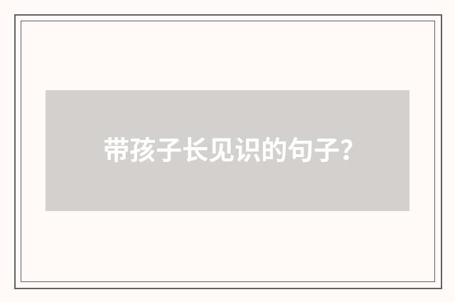 带孩子长见识的句子？
