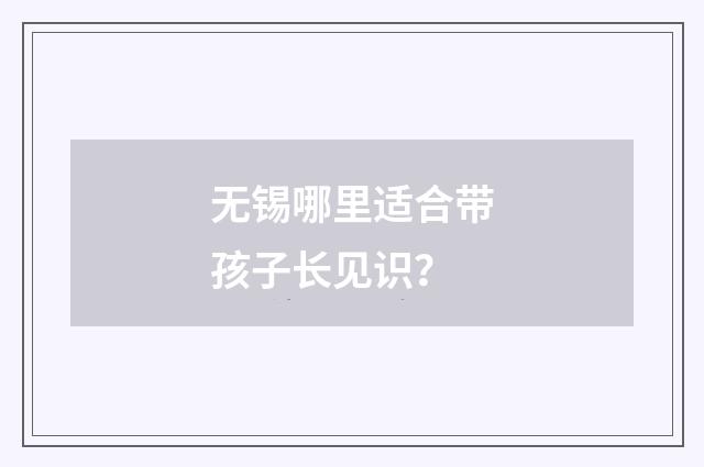无锡哪里适合带孩子长见识？