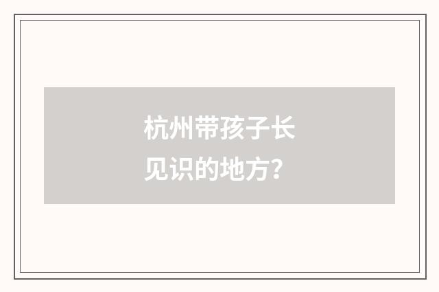 杭州带孩子长见识的地方？