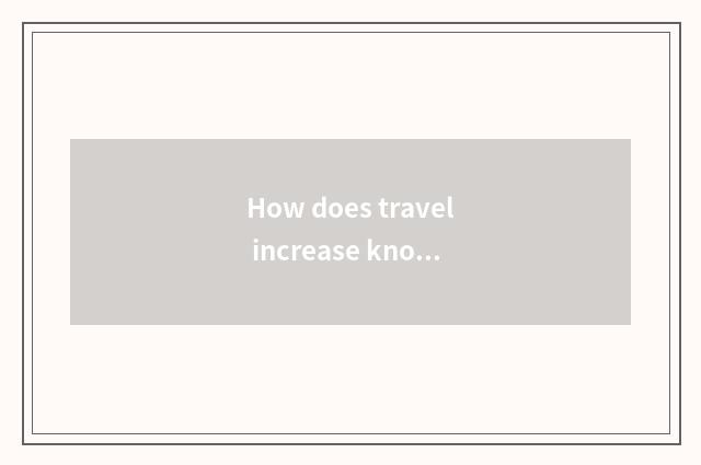 How does travel increase knowledge< ?