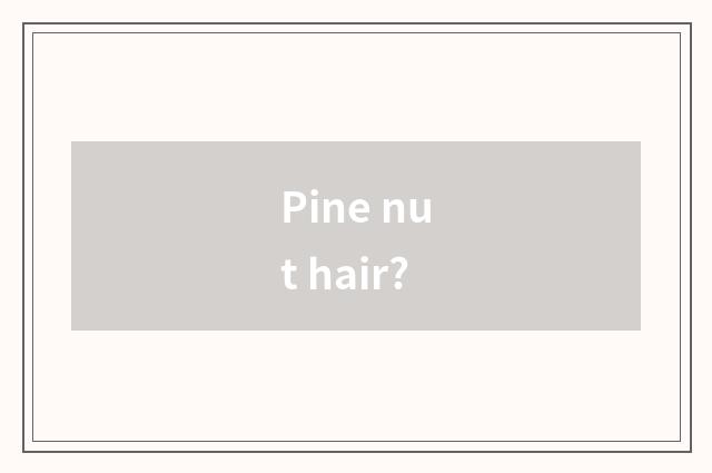 Pine nut hair?