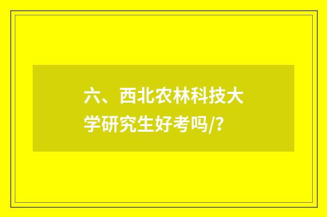 六、西北农林科技大学研究生好考吗/？