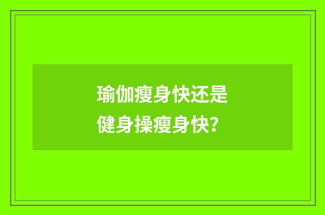 瑜伽瘦身快还是健身操瘦身快？