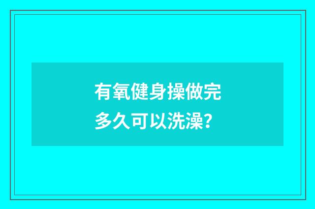 有氧健身操做完多久可以洗澡？