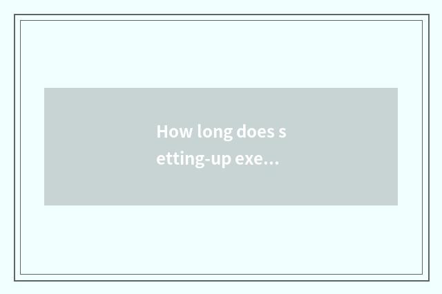 How long does setting-up exercise there is oxygen finish to you can bathe?