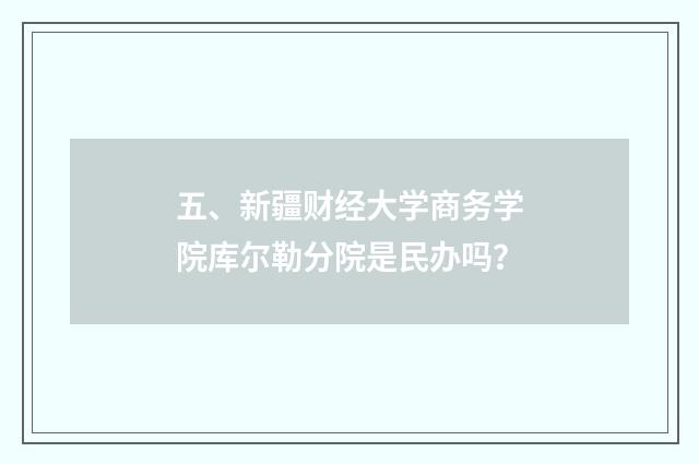 五、新疆财经大学商务学院库尔勒分院是民办吗？