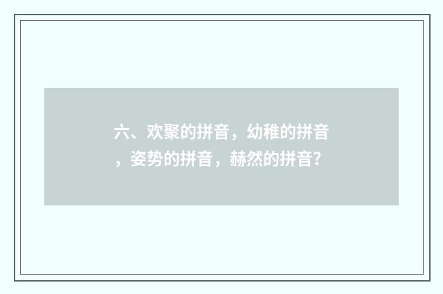 六、欢聚的拼音，幼稚的拼音，姿势的拼音，赫然的拼音？
