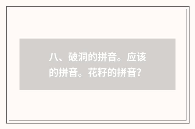 八、破洞的拼音。应该的拼音。花籽的拼音?