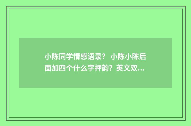小陈同学情感语录？ 小陈小陈后面加四个什么字押韵？英文双语对照