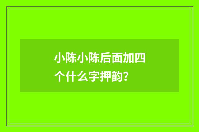小陈小陈后面加四个什么字押韵？